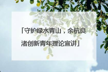 守护绿水青山，余杭良渚创新青年理论宣讲