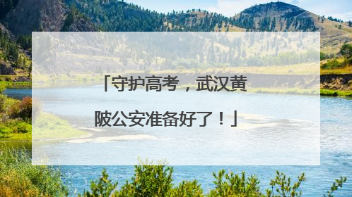 守护高考，武汉黄陂公安准备好了！