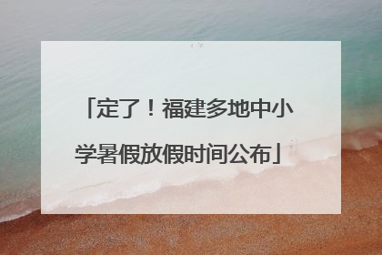 定了！福建多地中小学暑假放假时间公布