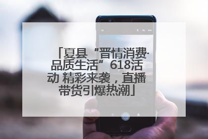 夏县“晋情消费·品质生活”618活动 精彩来袭，直播带货引爆热潮
