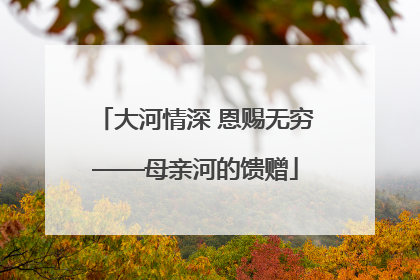 大河情深 恩赐无穷——母亲河的馈赠