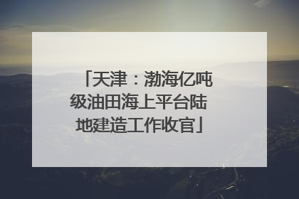 天津：渤海亿吨级油田海上平台陆地建造工作收官