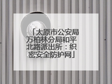 太原市公安局万柏林分局和平北路派出所：织密安全防护网