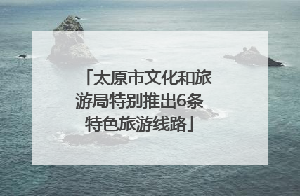 太原市文化和旅游局特别推出6条特色旅游线路