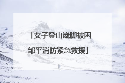 女子登山崴脚被困 邹平消防紧急救援