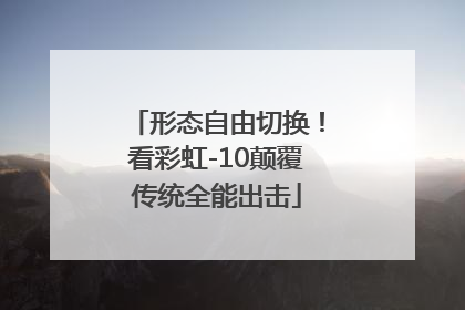 形态自由切换！看彩虹-10颠覆传统全能出击
