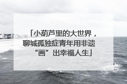小葫芦里的大世界，聊城孤独症青年用非遗“画”出幸福人生