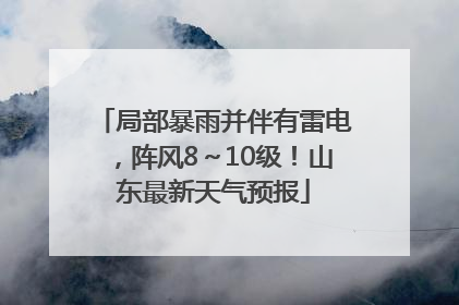 局部暴雨并伴有雷电，阵风8～10级！山东最新天气预报