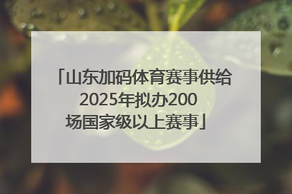 山东加码体育赛事供给 2025年拟办200场国家级以上赛事