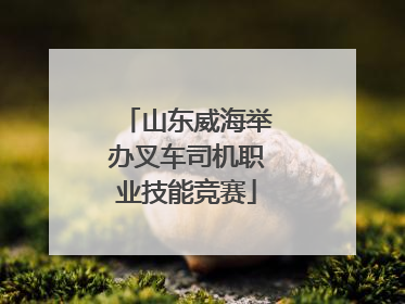 山东威海举办叉车司机职业技能竞赛