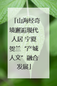 山海经奇境邂逅现代人居 宁夏贺兰“产城人文”融合发展