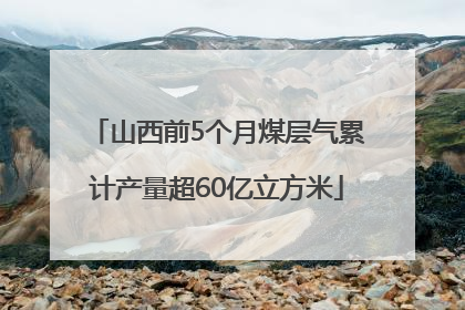 山西前5个月煤层气累计产量超60亿立方米