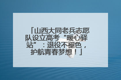山西大同老兵志愿队设立高考“暖心驿站”：退役不褪色，护航青春梦想！