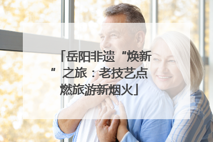岳阳非遗“焕新”之旅：老技艺点燃旅游新烟火