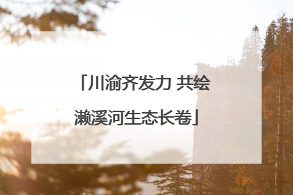川渝齐发力 共绘濑溪河生态长卷