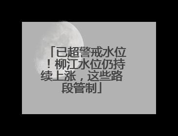 已超警戒水位！柳江水位仍持续上涨，这些路段管制