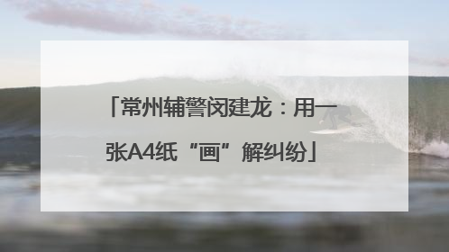 常州辅警闵建龙：用一张A4纸“画”解纠纷