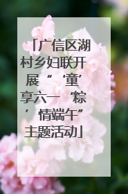 广信区湖村乡妇联开展“‘童’享六一‘粽’情端午”主题活动