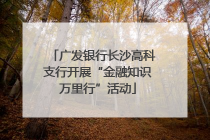 广发银行长沙高科支行开展“金融知识万里行”活动