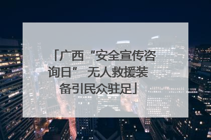 广西“安全宣传咨询日” 无人救援装备引民众驻足
