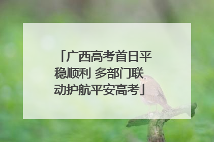 广西高考首日平稳顺利 多部门联动护航平安高考