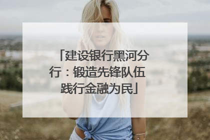 建设银行黑河分行：锻造先锋队伍 践行金融为民
