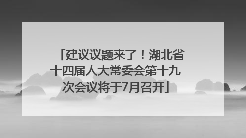 建议议题来了！湖北省十四届人大常委会第十九次会议将于7月召开