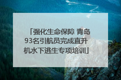 强化生命保障 青岛93名引航员完成直升机水下逃生专项培训