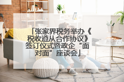 张家界税务举办《税收遵从合作协议》签订仪式暨政企“面对面”座谈会