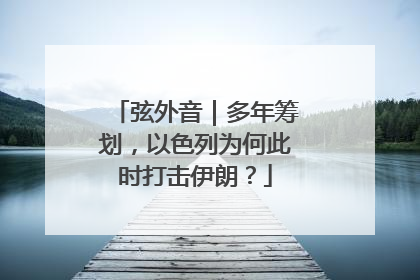 弦外音｜多年筹划，以色列为何此时打击伊朗？