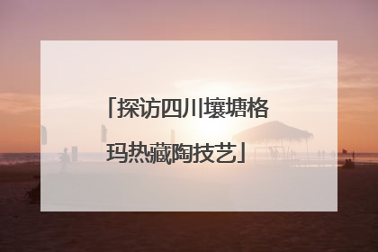 探访四川壤塘格玛热藏陶技艺