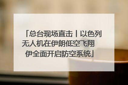 总台现场直击丨以色列无人机在伊朗低空飞翔 伊全面开启防空系统