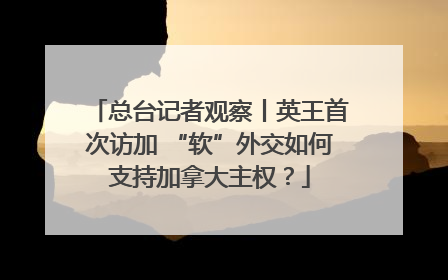 总台记者观察丨英王首次访加 “软”外交如何支持加拿大主权？
