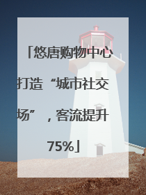 悠唐购物中心打造“城市社交场”，客流提升75%
