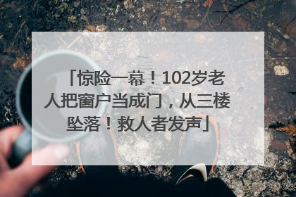 惊险一幕！102岁老人把窗户当成门，从三楼坠落！救人者发声