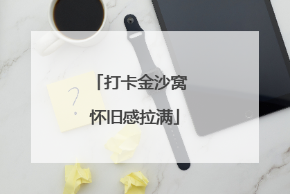 打卡金沙窝 怀旧感拉满