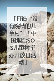 打造“没有院墙的儿童村”！中国烟台SOS儿童村举办开放日活动