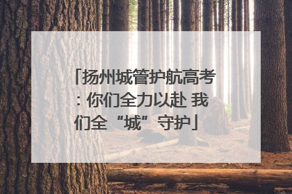 扬州城管护航高考：你们全力以赴 我们全“城”守护