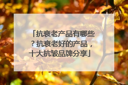 抗衰老产品有哪些？抗衰老好的产品，十大抗皱品牌分享
