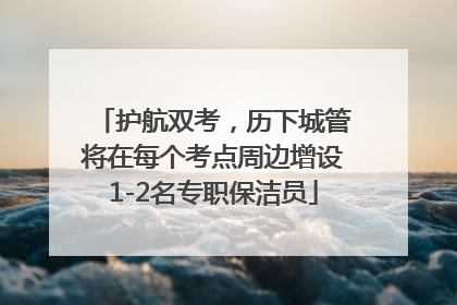 护航双考，历下城管将在每个考点周边增设1-2名专职保洁员