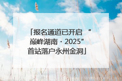 报名通道已开启 “巅峰湖南・2025”首站落户永州金洞