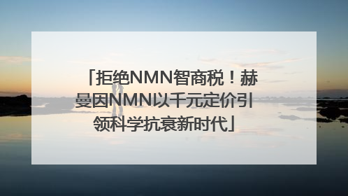 拒绝NMN智商税！赫曼因NMN以千元定价引领科学抗衰新时代
