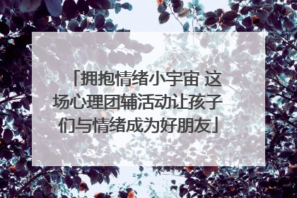 拥抱情绪小宇宙 这场心理团辅活动让孩子们与情绪成为好朋友