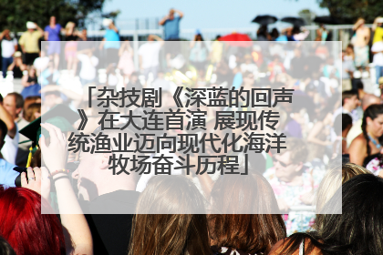 杂技剧《深蓝的回声》在大连首演 展现传统渔业迈向现代化海洋牧场奋斗历程
