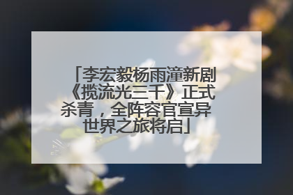 李宏毅杨雨潼新剧《揽流光三千》正式杀青，全阵容官宣异世界之旅将启