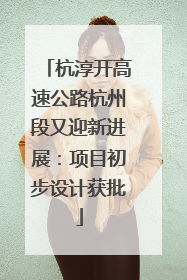杭淳开高速公路杭州段又迎新进展：项目初步设计获批