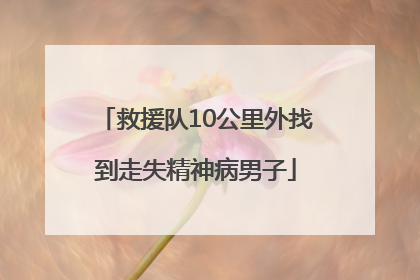 救援队10公里外找到走失精神病男子
