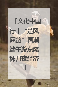 文化中国行｜“楚风屈韵”国潮端午游点燃秭归夜经济