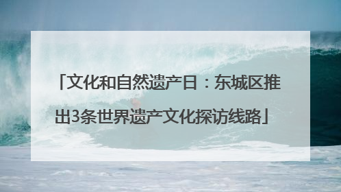 文化和自然遗产日：东城区推出3条世界遗产文化探访线路
