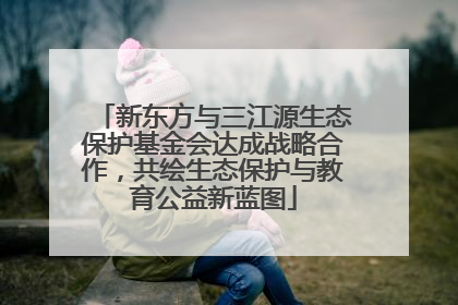 新东方与三江源生态保护基金会达成战略合作，共绘生态保护与教育公益新蓝图